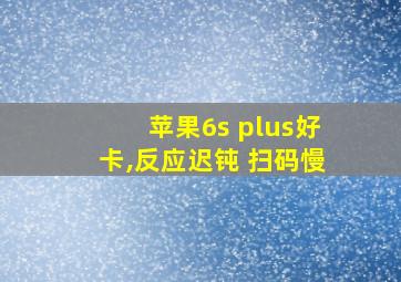 苹果6s plus好卡,反应迟钝 扫码慢